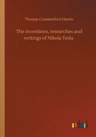 Title: The inventions, researches and writings of Nikola Tesla, Author: Thomas Commerford Martin