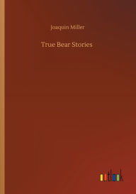 Title: True Bear Stories, Author: Joaquin Miller