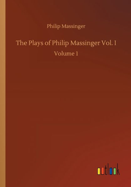 The Plays of Philip Massinger Vol. I: Volume 1