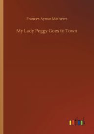 Title: My Lady Peggy Goes to Town, Author: Frances Aymar Mathews