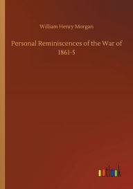 Title: Personal Reminiscences of the War of 1861-5, Author: William Henry Morgan