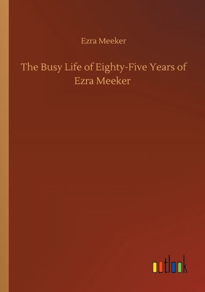 The Busy Life of Eighty-Five Years Ezra Meeker