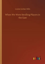 Title: When We Were Strolling Players in the East, Author: Louise Jordan Miln