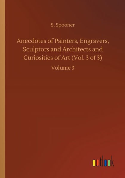 Anecdotes of Painters, Engravers, Sculptors and Architects Curiosities Art (Vol. 3 3): Volume