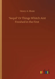 Title: 'Sequil' Or Things Whitch Aint Finished in the First, Author: Henry A. Shute