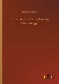 Title: Explanation of Terms Used in Entomology, Author: John. B. Smith