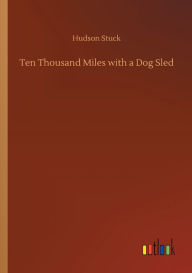 Title: Ten Thousand Miles with a Dog Sled, Author: Hudson Stuck