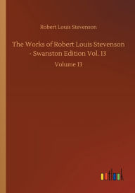 Title: The Works of Robert Louis Stevenson - Swanston Edition Vol. 13: Volume 13, Author: Robert Louis Stevenson