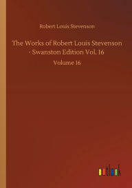 Title: The Works of Robert Louis Stevenson - Swanston Edition Vol. 16: Volume 16, Author: Robert Louis Stevenson