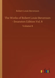 Title: The Works of Robert Louis Stevenson - Swanston Edition Vol. 8: Volume 8, Author: Robert Louis Stevenson