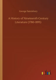 Title: A History of Nineteenth Century Literature (1780-1895), Author: George Saintsbury