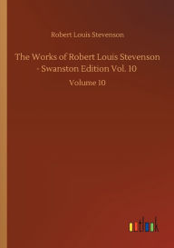 Title: The Works of Robert Louis Stevenson - Swanston Edition Vol. 10: Volume 10, Author: Robert Louis Stevenson