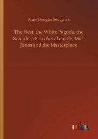 Title: The Nest, the White Pagoda, the Suicide, a Forsaken Temple, Miss Jones and the Masterpiece, Author: Anne Douglas Sedgwick