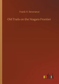 Title: Old Trails on the Niagara Frontier, Author: Frank H. Severance