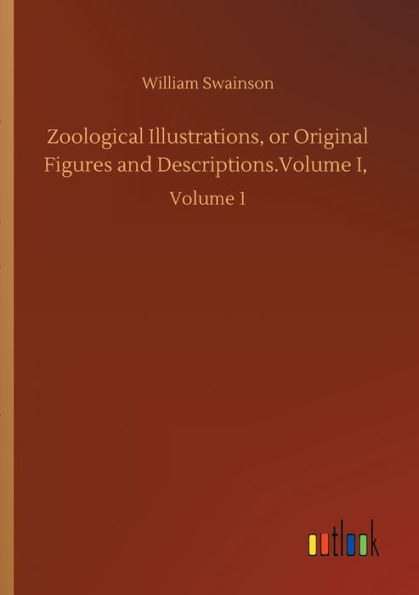 Zoological Illustrations, or Original Figures and Descriptions.Volume I,: Volume 1