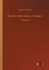 Title: The War With Mexico, Volume I: Volume 1, Author: Justin H. Smith