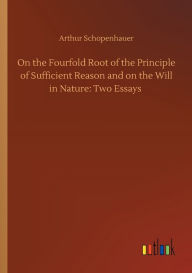 Title: On the Fourfold Root of the Principle of Sufficient Reason and on the Will in Nature: Two Essays, Author: Arthur Schopenhauer