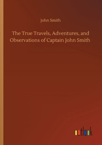 The True Travels, Adventures, and Observations of Captain John Smith