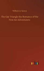 Title: The Gay Triangle the Romance of the First Air Adventurers, Author: William Le Queux