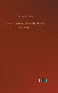 Title: A Latin Grammar for Schools and Colleges, Author: George M. Lane