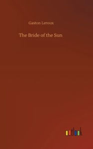 Title: The Bride of the Sun, Author: Gaston Leroux