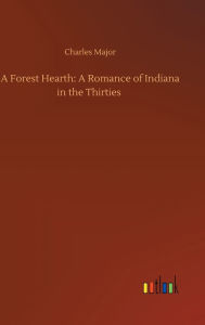 Title: A Forest Hearth: A Romance of Indiana in the Thirties, Author: Charles Major