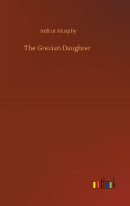 Title: The Grecian Daughter, Author: Arthur Murphy