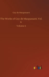 The Works of Guy de Maupassant, Vol. 6: Volume 6