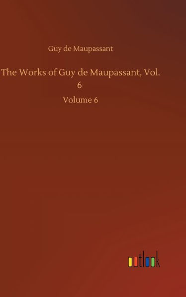 The Works of Guy de Maupassant, Vol. 6: Volume 6