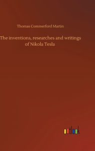 Title: The inventions, researches and writings of Nikola Tesla, Author: Thomas Commerford Martin