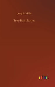 Title: True Bear Stories, Author: Joaquin Miller