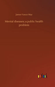 Title: Mental diseases; a public health problem, Author: James Vance May