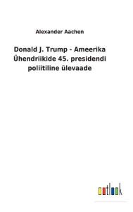 Title: Donald J. Trump - Ameerika Ühendriikide 45. presidendi poliitiline ülevaade, Author: Alexander Aachen