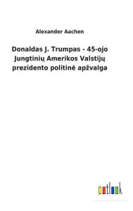 Title: Donaldas J. Trumpas - 45-ojo Jungtiniu Amerikos Valstiju prezidento politine apzvalga, Author: Alexander Aachen