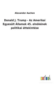 Title: Donald J. Trump - Az Amerikai Egyesült Államok 45. elnökének politikai áttekintése, Author: Alexander Aachen