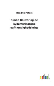 Title: Simon Bolivar og de sydamerikanske uafhængighedskrige, Author: Hendrik Peters