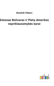 Title: Simonas Bolivaras ir Pietu Amerikos nepriklausomybes karai, Author: Hendrik Peters