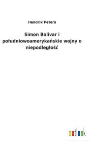 Title: Simon Bolivar i poludniowoamerykanskie wojny o niepodleglosc, Author: Hendrik Peters