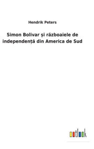 Title: Simon Bolivar ?i razboaiele de independen?a din America de Sud, Author: Hendrik Peters