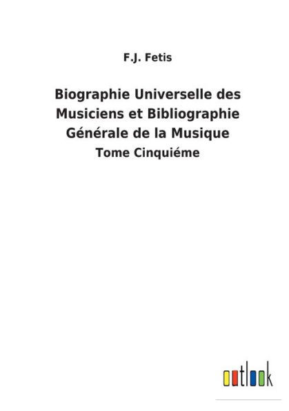 Biographie Universelle des Musiciens et Bibliographie Générale de la Musique: Tome Cinquiéme