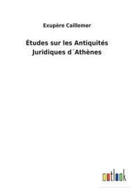 Title: ï¿½tudes sur les Antiquitï¿½s Juridiques dï¿½Athï¿½nes, Author: Exupïre Caillemer