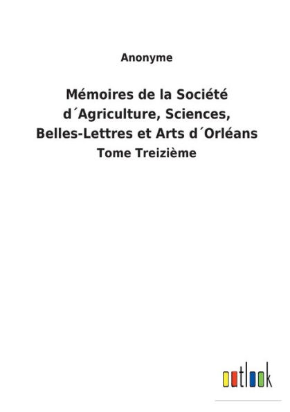 Mémoires de la Société d´Agriculture, Sciences, Belles-Lettres et Arts d´Orléans: Tome Treizième