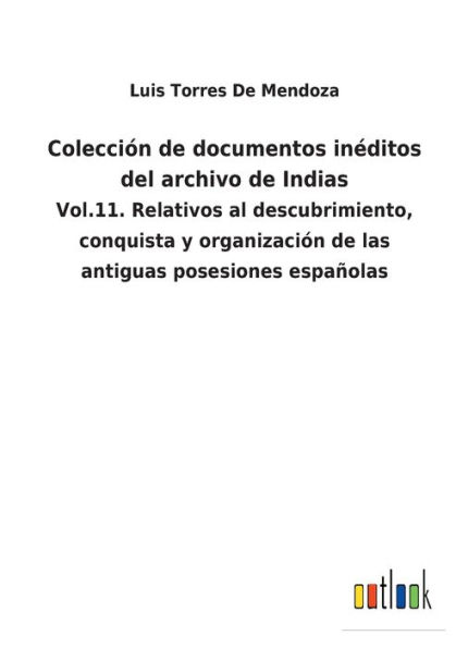 Colección de documentos inéditos del archivo Indias: Vol.11. Relativos al descubrimiento, conquista y organización las antiguas posesiones españolas