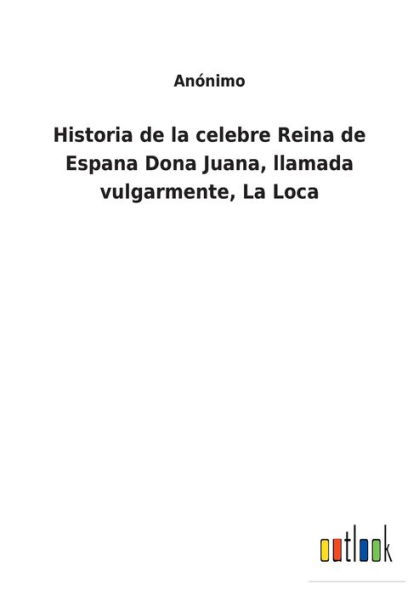 Historia de La celebre Reina Espana Dona Juana, llamada vulgarmente, Loca
