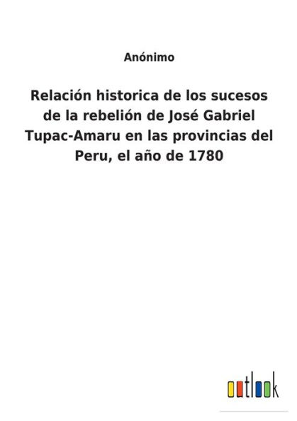 Relaciï¿½n historica de los sucesos la rebeliï¿½n Josï¿½ Gabriel Tupac-Amaru en las provincias del Peru, el aï¿½o 1780