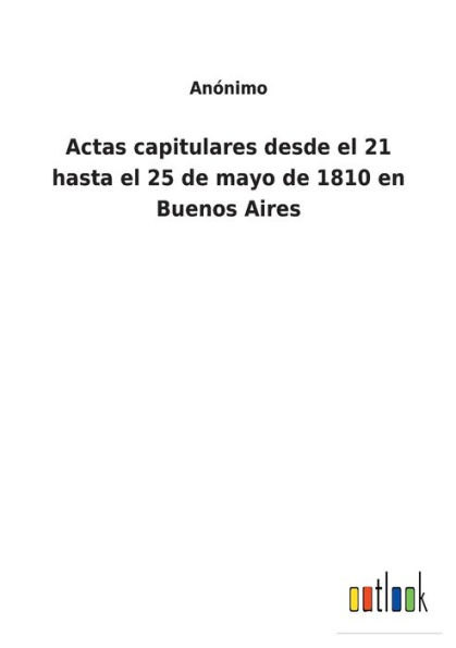 Actas capitulares desde el 21 hasta 25 de mayo 1810 en Buenos Aires