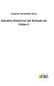 Title: Estudios Históricos del Reinado de Felipe II, Author: Cesáreo Fernández Duro