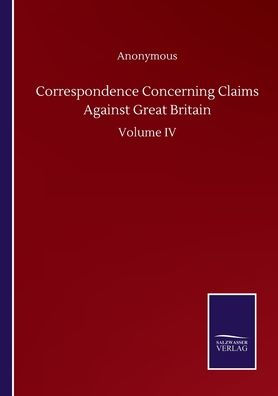 Correspondence Concerning Claims Against Great Britain: Volume IV