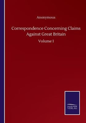 Correspondence Concerning Claims Against Great Britain: Volume I
