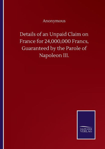 Details of an Unpaid Claim on France for 24,000,000 Francs, Guaranteed by the Parole Napoleon III.